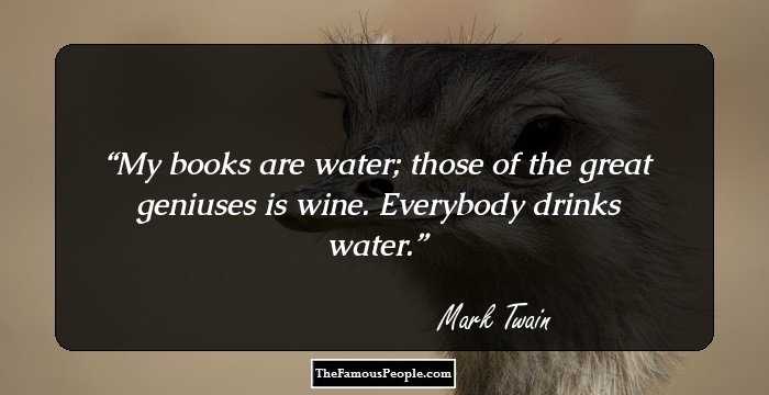 My books are water; those of the great geniuses is wine. Everybody drinks water.