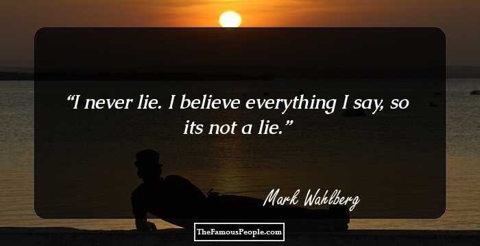 I never lie. I believe everything I say, so its not a lie.