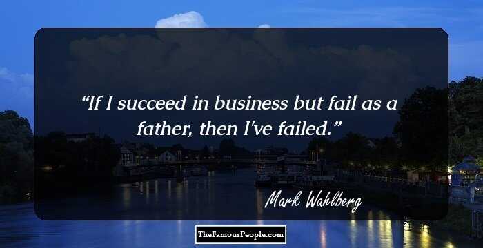 If I succeed in business but fail as a father, then I've failed.
