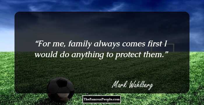 For me, family always comes first I would do anything to protect them.