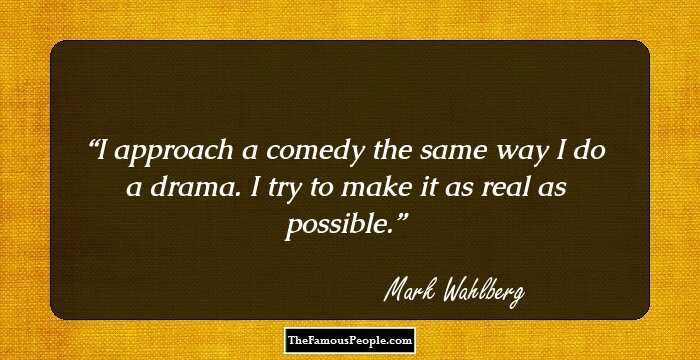 I approach a comedy the same way I do a drama. I try to make it as real as possible.