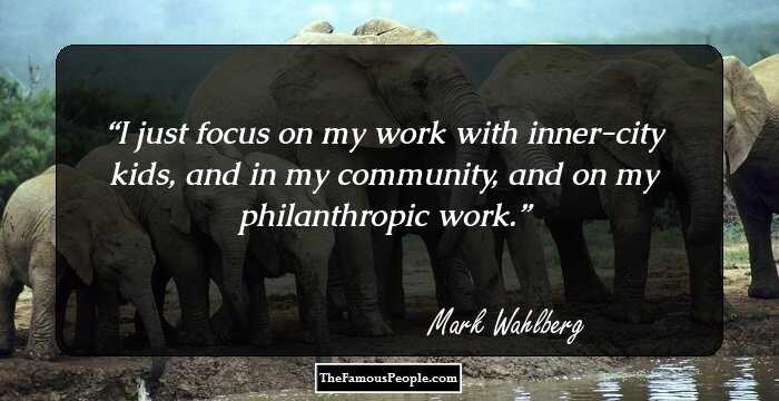 I just focus on my work with inner-city kids, and in my community, and on my philanthropic work.