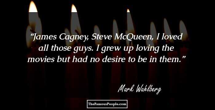 James Cagney, Steve McQueen, I loved all those guys. I grew up loving the movies but had no desire to be in them.