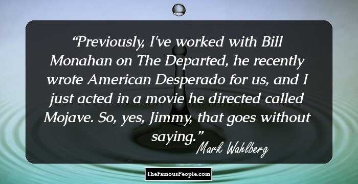 Previously, I've worked with Bill Monahan on The Departed, he recently wrote American Desperado for us, and I just acted in a movie he directed called Mojave. So, yes, Jimmy, that goes without saying.