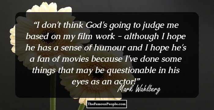 I don't think God's going to judge me based on my film work - although I hope he has a sense of humour and I hope he's a fan of movies because I've done some things that may be questionable in his eyes as an actor!