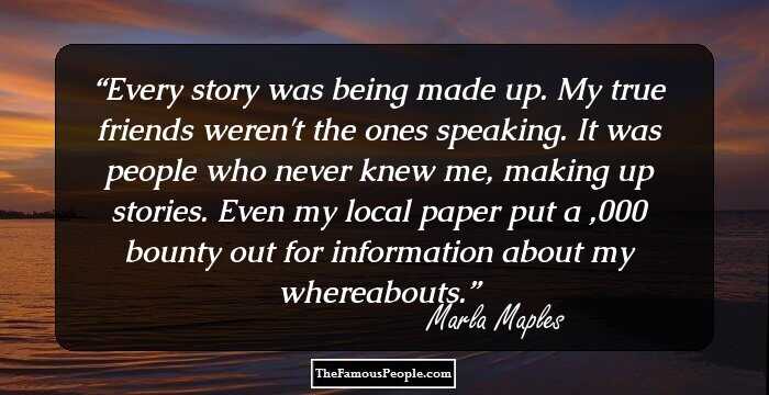 Every story was being made up. My true friends weren't the ones speaking. It was people who never knew me, making up stories. Even my local paper put a $1,000 bounty out for information about my whereabouts.
