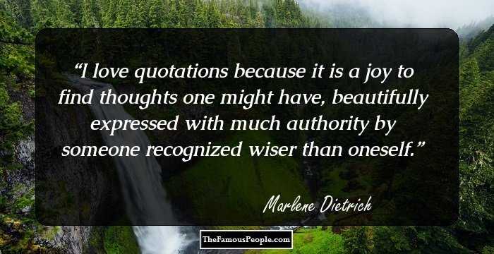 I love quotations because it is a joy to find thoughts one might have, beautifully expressed with much authority by someone recognized wiser than oneself.