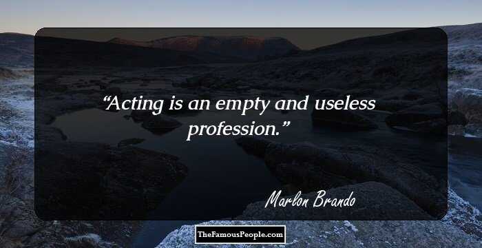Acting is an empty and useless profession.