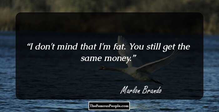 I don't mind that I'm fat. You still get the same money.