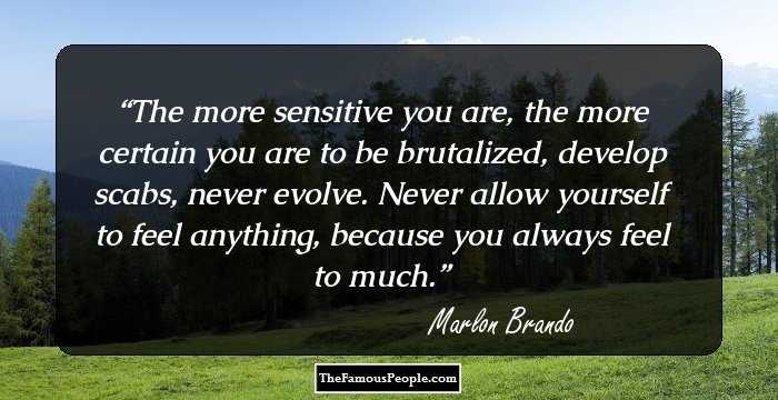 The more sensitive you are, the more certain you are to be brutalized, develop scabs, never evolve. Never allow yourself to feel anything, because you always feel to much.