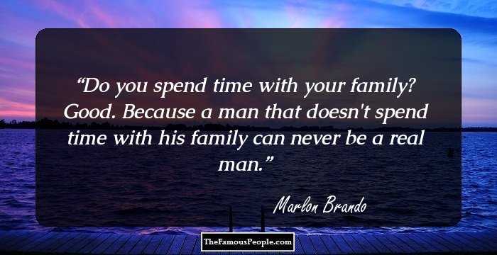 Do you spend time with your family? Good. Because a man that doesn't spend time with his family can never be a real man.