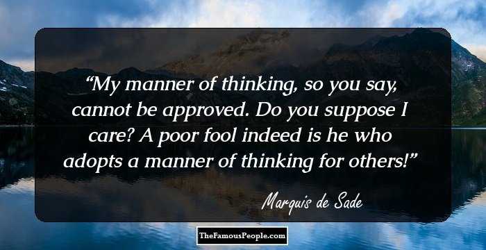 My manner of thinking, so you say, cannot be approved. Do you suppose I care? A poor fool indeed is he who adopts a manner of thinking for others!