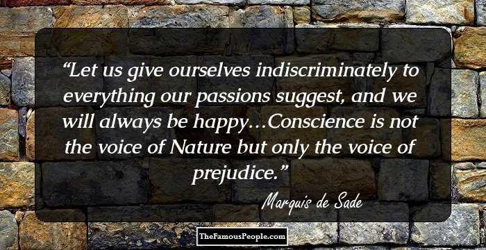 Let us give ourselves indiscriminately to everything our passions suggest, and we will always be happy…Conscience is not the voice of Nature but only the voice of prejudice.