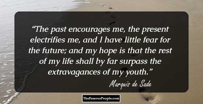 The past encourages me, the present electrifies me, and I have little fear for the future; and my hope is that the rest of my life shall by far surpass the extravagances of my youth.