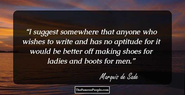 I suggest somewhere that anyone who wishes to write and has no aptitude for it would be better off making shoes for ladies and boots for men.