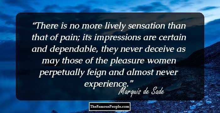 There is no more lively sensation than that of pain; its impressions are certain and dependable, they never deceive as may those of the pleasure women perpetually feign and almost never experience.