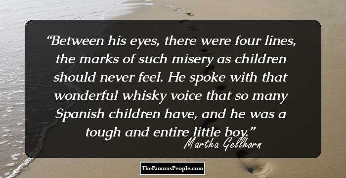Between his eyes, there were four lines, the marks of such misery as children should never feel. He spoke with that wonderful whisky voice that so many Spanish children have, and he was a tough and entire little boy.