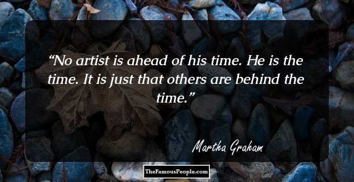 No artist is ahead of his time. He is the time. It is just that others are behind the time.