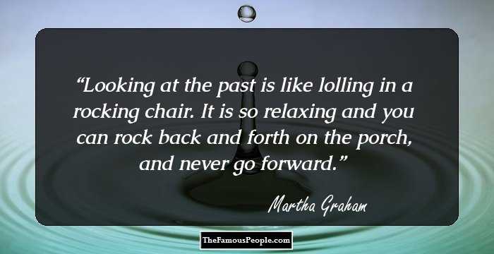 Looking at the past is like lolling in a rocking chair. It is so relaxing and you can rock back and forth on the porch, and never go forward.