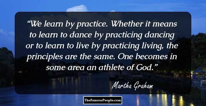 We learn by practice. Whether it means to learn to dance by practicing dancing or to learn to live by practicing living, the principles are the same. One becomes in some area an athlete of God.