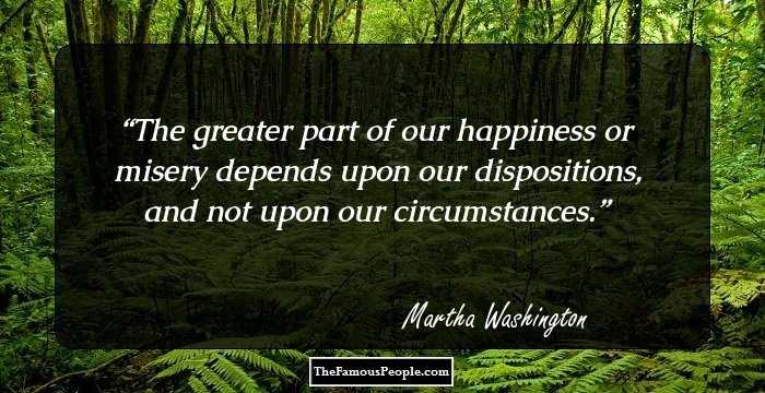 The greater part of our happiness or misery depends upon our dispositions, and not upon our circumstances.