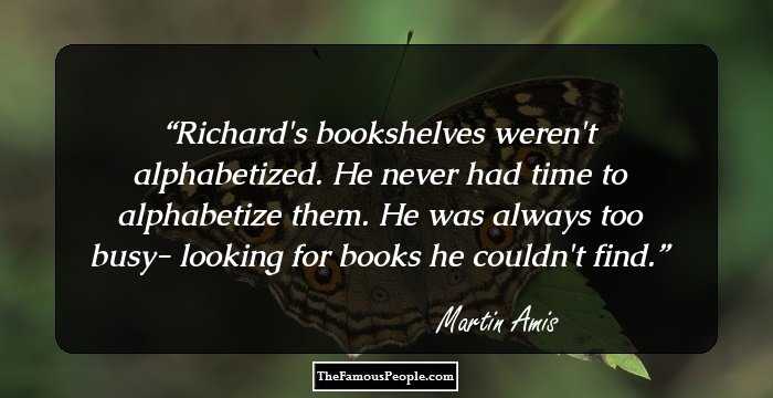 Richard's bookshelves weren't alphabetized. He never had time to alphabetize them. He was always too busy- looking for books he couldn't find.