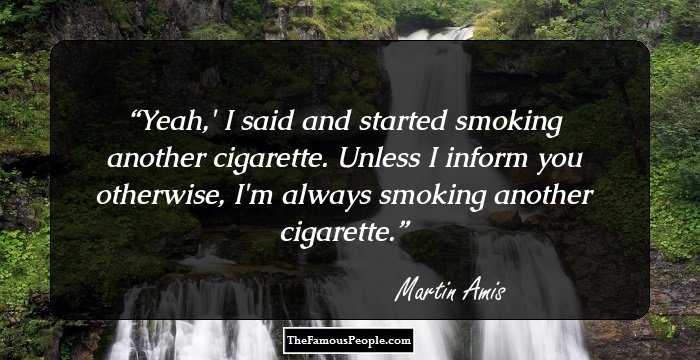 Yeah,' I said and started smoking another cigarette. Unless I inform you otherwise, I'm always smoking another cigarette.