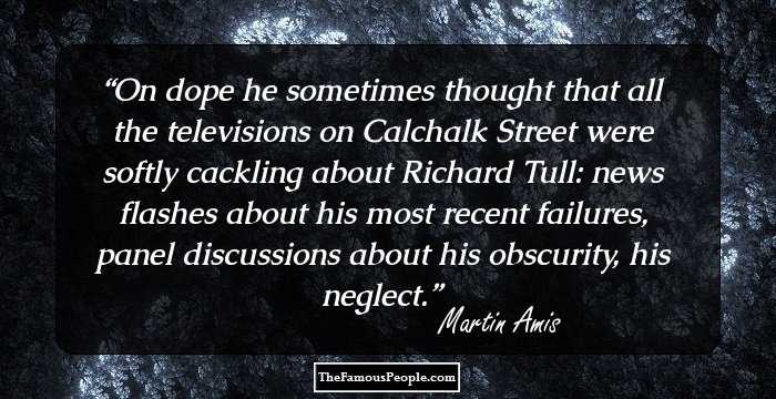 On dope he sometimes thought that all the televisions on Calchalk Street were softly cackling about Richard Tull: news flashes about his most recent failures, panel discussions about his obscurity, his neglect.
