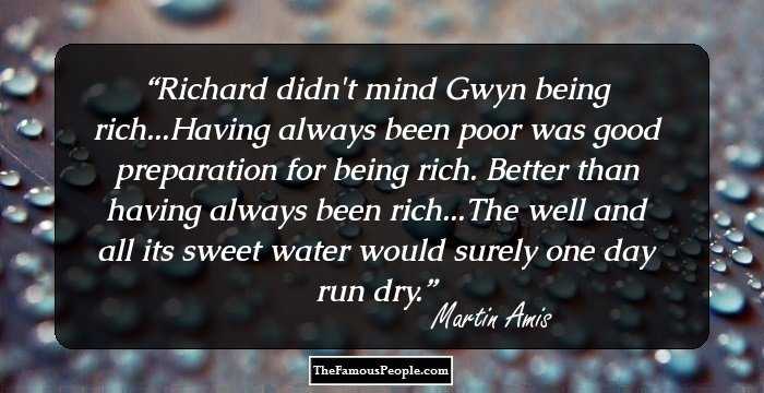 Richard didn't mind Gwyn being rich...Having always been poor was good preparation for being rich. Better than having always been rich...The well and all its sweet water would surely one day run dry.