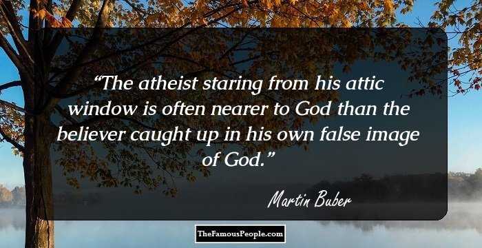 The atheist staring from his attic window is often nearer to God than the believer caught up in his own false image of God.