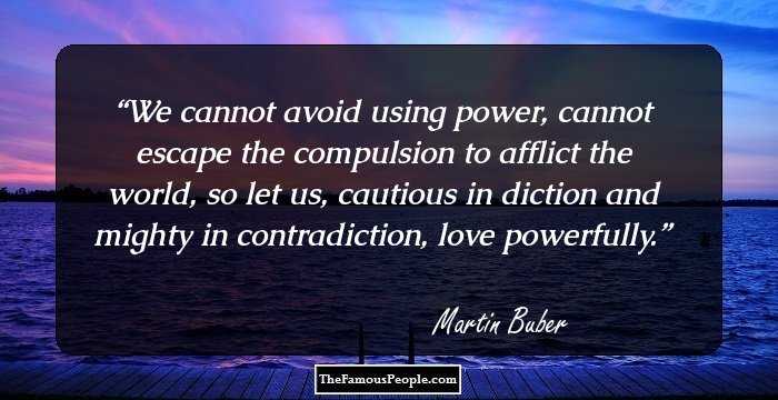 We cannot avoid using power, cannot escape the compulsion to afflict the world, so let us, cautious in diction and mighty in contradiction, love powerfully.