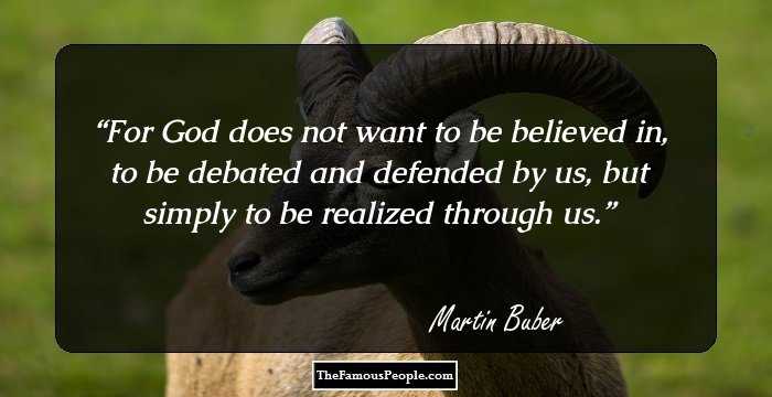For God does not want to be believed in, to be debated and defended by us, but simply to be realized through us.