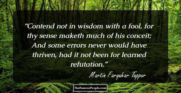 Contend not in wisdom with a fool, for thy sense maketh much of his conceit; And some errors never would have thriven, had it not been for learned refutation.