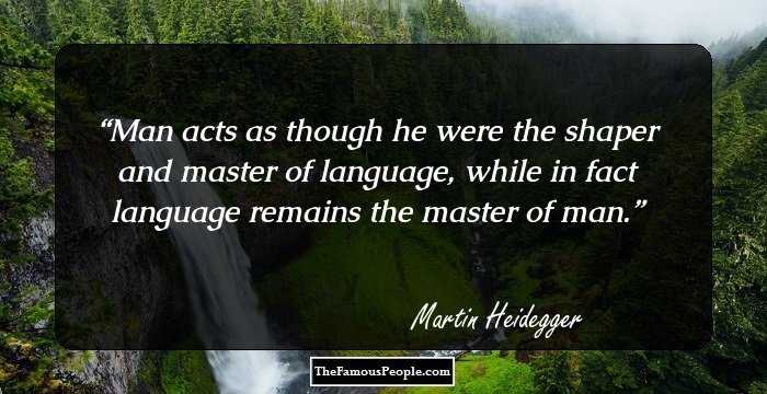 Man acts as though he were the shaper and master of language, while in fact language remains the master of man.