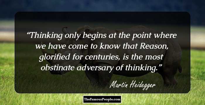 Thinking only begins at the point where we have come to know that Reason, glorified for centuries, is the most obstinate adversary of thinking.