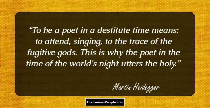 To be a poet in a destitute time means: to attend, singing, to the trace of the fugitive gods. This is why the poet in the time of the world's night utters the holy.