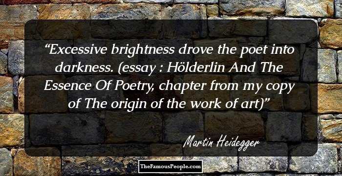 Excessive brightness drove the poet into darkness. 

(essay : H�lderlin And The Essence Of Poetry, chapter from my copy of The origin of the work of art)