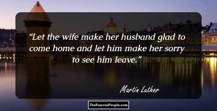 Let the wife make her husband glad to come home and let him make her sorry to see him leave.
