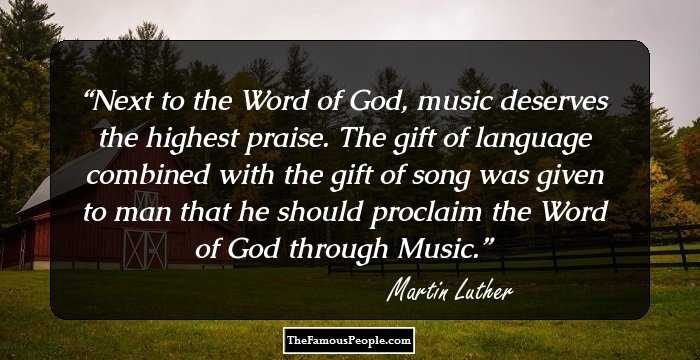 Next to the Word of God, music deserves the highest praise. The gift of language combined with the gift of song was given to man that he should proclaim the Word of God through Music.