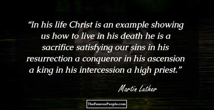 In his life Christ is an example showing
us how to live in his death he is a sacrifice satisfying our sins in his resurrection a conqueror in his ascension a king in his intercession a high priest.