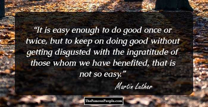 It is easy enough to do good once or twice, but to keep on doing good without getting disgusted with the ingratitude of those whom we have benefited, that is not so easy.