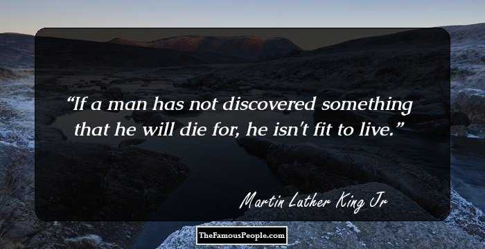 If a man has not discovered something that he will die for, he isn't fit to live.