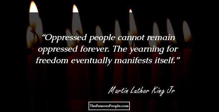 Oppressed people cannot remain oppressed forever. The yearning for freedom eventually manifests itself.
