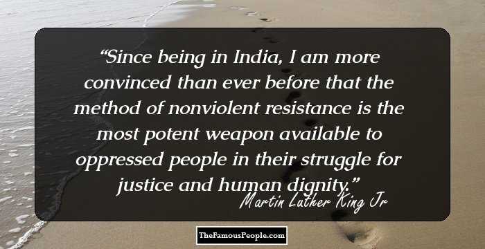 Since being in India, I am more convinced than ever before that the method of nonviolent resistance is the most potent weapon available to oppressed people in their struggle for justice and human dignity.