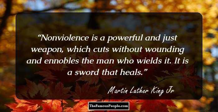 Nonviolence is a powerful and just weapon, which cuts without wounding and ennobles the man who wields it. It is a sword that heals.