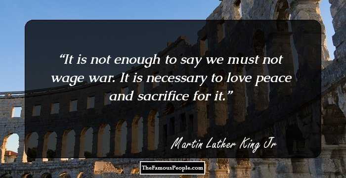 It is not enough to say we must not wage war. It is necessary to love peace and sacrifice for it.