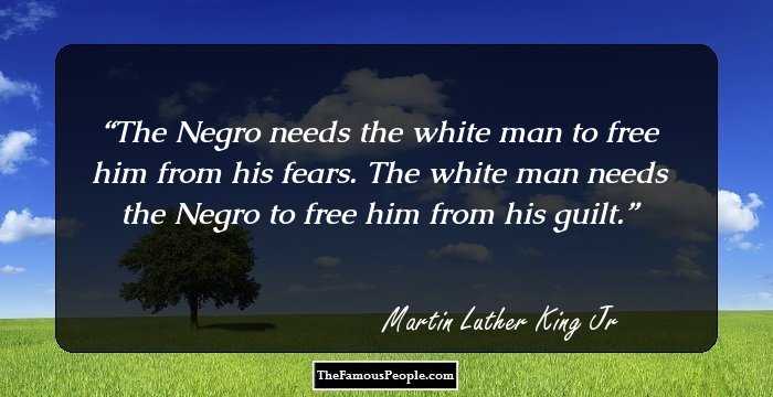 The Negro needs the white man to free him from his fears. The white man needs the Negro to free him from his guilt.
