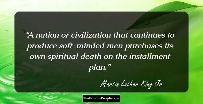 A nation or civilization that continues to produce soft-minded men purchases its own spiritual death on the installment plan.