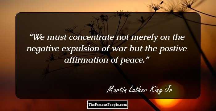 We must concentrate not merely on the negative expulsion of war but the postive affirmation of peace.