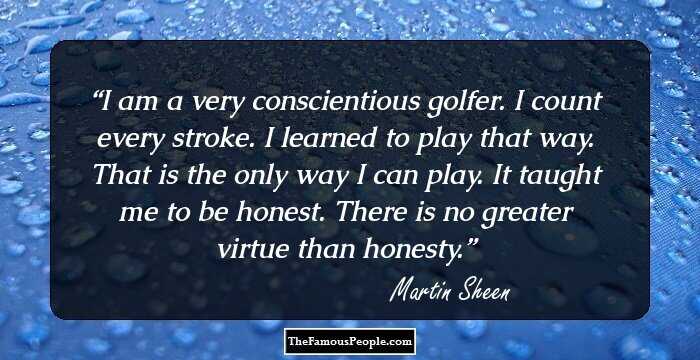 I am a very conscientious golfer. I count every stroke. I learned to play that way. That is the only way I can play. It taught me to be honest. There is no greater virtue than honesty.